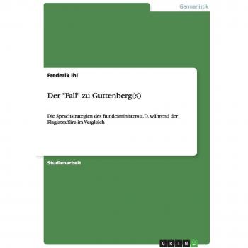Der Fall zu Guttenberg(s): Die Sprachstrategien des Bundesministers a.D. während der Plagiatsaffäre im Vergleich