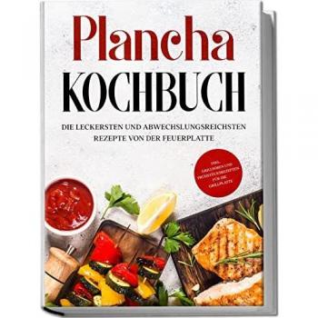 Plancha Kochbuch: Die leckersten und abwechslungsreichsten Rezepte von der Feuerplatte - inkl. Grillsoßen und Frühstücksrezepten für die Grillplatte
