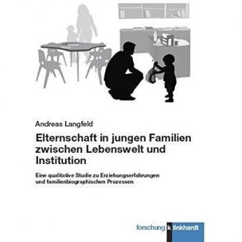 Elternschaft in jungen Familien zwischen Lebenswelt und Institution: Eine qualitative Studie zu Erziehungserfahrungen und familienbiographischen Prozessen