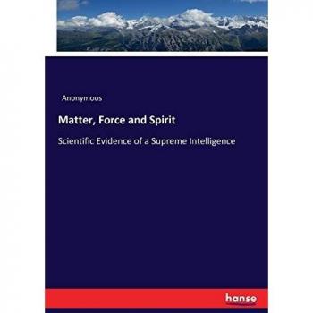 Matter, Force and Spirit: Scientific Evidence of a Supreme Intelligence