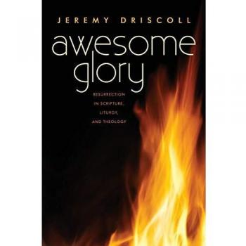 Awesome Glory: Resurrection in Scripture, Liturgy, and Theology