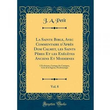 La Sainte Bible, Avec Commentaire d'Après Dom Calmet, les Saints Pères Et les Exégètes Anciens Et Modernes, Vol. 8: L'Ecclesiaste, Cantique des ... Sagesse, l'Ecclésiastique