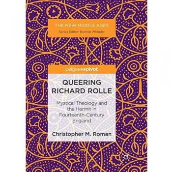 Queering Richard Rolle: Mystical Theology and the Hermit in Fourteenth-Century England (The New Middle Ages)