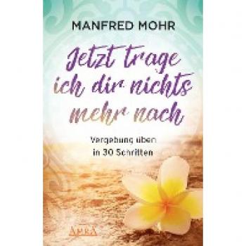 Mohr, Manfred: Jetzt trage ich dir nichts mehr nach - Vergebung schaffen in 30 Schritten