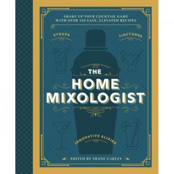 The Home Mixologist : Shake Up Your Cocktail Game with 150 Recipes, by Shane Carley