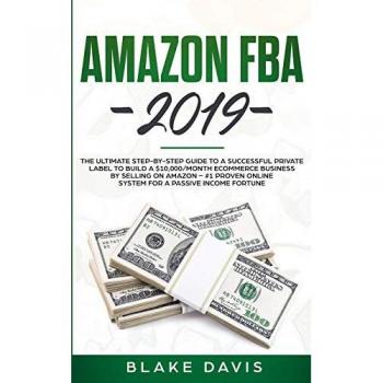 Amazon FBA 2019: The Ultimate Step-by-Step Guide to a Successful Private Label to Build a $10,000/Month E-Commerce Business By Selling on Amazon - #1 Proven Online System For A Passive Income Fortune