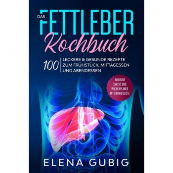 Gubig, Elena: Das Fettleber Kochbuch: 100 leckere & gesunde Rezepte zum Frühstück, Mittagessen und Abendessen - Inklusive Snacks und Wochenplaner mit Einkaufsliste
