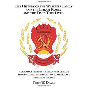 The History of the Wasinger Family and the Leikam Family and the Times They Lived: A GENEALOGY STUDY OF THE VOLGA RIVER GERMANS FROM RUSSIA AND THEIR MIGRATION TO AMERICA AND SETTLEMENT IN KANSAS