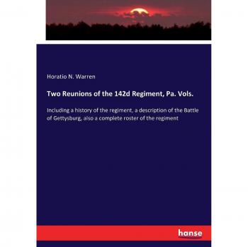 Two Reunions of the 142d Regiment, Pa. Vols.: Including a history of the regiment, a description of the Battle of Gettysburg, also a complete roster of the regiment