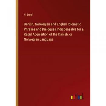 Danish, Norwegian and English Idiomatic Phrases and Dialogues Indispensable for a Rapid Acquisition of the Danish, or Norwegian Language