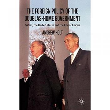 The Foreign Policy of the Douglas-home Government: Britain, the United States and the End of Empire