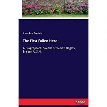 The First Fallen Hero: A Biographical Sketch of Worth Bagley, Ensign, U.S.N.