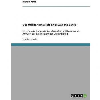 Der Utilitarismus als angewandte Ethik: Erweiternde Konzepte des klassischen Utilitarismus als Antwort auf das Problem der Gerechtigkeit