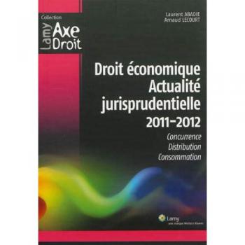 Droit économique Actualité jurisprudentielle 2011-2012 : Concurrence, Distribution, Consommation - Laurent Abadie