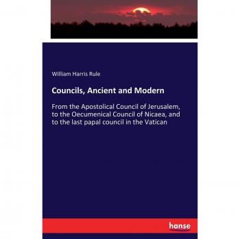 Councils, Ancient and Modern: From the Apostolical Council of Jerusalem, to the Oecumenical Council of Nicaea, and to the last papal council in the Vatican