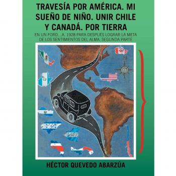 Travesía Por América. Mi Sueño De Niño. Unir Chile Y Canadá. Por Tierra: En Un Ford...A. 1928 Para Después Lograr La Meta De Los Sentimientos Del Alma. Segunda Parte