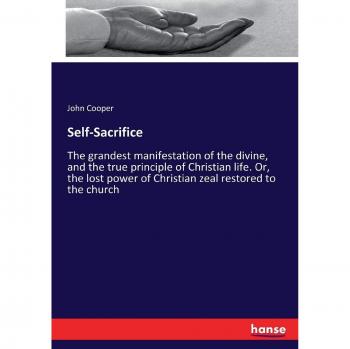Self-Sacrifice: The grandest manifestation of the divine, and the true principle of Christian life. Or, the lost power of Christian zeal restored to the church