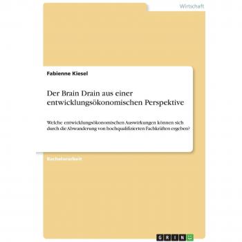 Der Brain Drain aus einer entwicklungsökonomischen Perspektive: Welche entwicklungsökonomischen Auswirkungen können sich durch die Abwanderung von hochqualifizierten Fachkräften ergeben?