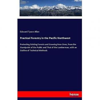 Practical Forestry in the Pacific Northwest: Protecting Existing Forests and Growing New Ones, from the Standpoint of the Public and That of the Lumberman, with an Outline of Technical Methods