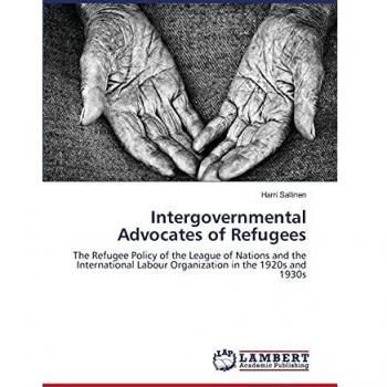 Intergovernmental Advocates of Refugees: The Refugee Policy of the League of Nations and the International Labour Organization in the 1920s and 1930s