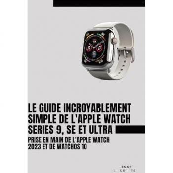 Le Guide Incroyablement Simple De L'apple Watch Series 9, Se Et Ultra: Prise En Main De L'apple Watch 2023 Et De watchOS 10
