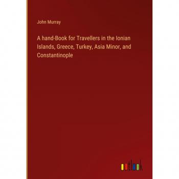 A hand-Book for Travellers in the Ionian Islands, Greece, Turkey, Asia Minor, and Constantinople