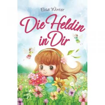 Die Heldin in Dir: Einfühlsame Geschichten über Stärke, Hilfsbereitschaft und Mut kleiner Feen, Fabelwesen und Abenteurer. Ein inspirierendes Buch zum Vor- und Selberlesen ab 5 Jahre