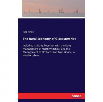 The Rural Economy of Glocestershire: Including Its Dairy Together with the Dairy Management of North Wiltshire; and the Management of Orchards and Fruit Liquor, in Herefordshire