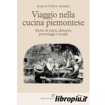 Viaggio nella cucina piemontese. Storie di piatti, alimenti, personaggi e luoghi