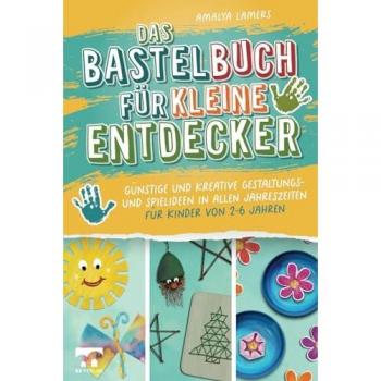 Das Bastelbuch für kleine Entdecker | Günstige und kreative Gestaltungs- und Spielideen in allen Jahreszeiten für Kinder von 2-6 Jahren