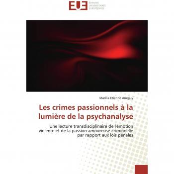 Les crimes passionnels à la lumière de la psychanalyse: Une lecture transdisciplinaire de l'émotion violente et de la passion amoureuse criminnelle par rapport aux lois pénales