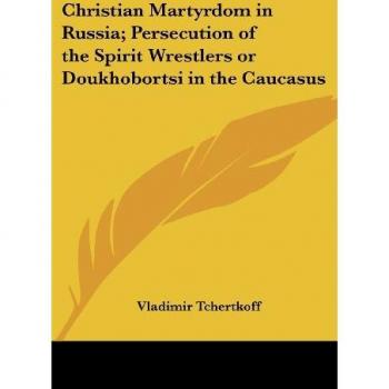 Christian Martyrdom in Russia; Persecution of the Spirit Wrestlers or Doukhobortsi in the Caucasus