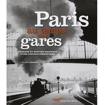 Paris Au Temps Des Gares - Grandes Et Petites Histoires D'une Capitale Ferroviaire