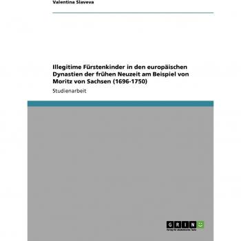 Illegitime Fürstenkinder in den europäischen Dynastien der frühen Neuzeit am Beispiel von Moritz von Sachsen (1696-1750)