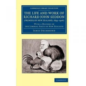 The Life and Work of Richard John Seddon (Premier of New Zealand 1893 1906)