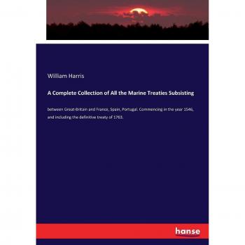 A Complete Collection of All the Marine Treaties Subsisting: between Great-Britain and France, Spain, Portugal. Commencing in the year 1546, and including the definitive treaty of 1763.