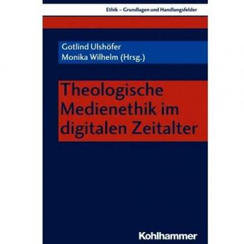 Theologische Medienethik im digitalen Zeitalter (Ethik - Grundlagen und Handlungsfelder, Band 14)