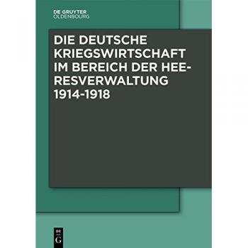 Die Deutsche Kriegswirtschaft im Bereich der Heeresverwaltung 1914-1918: Drei Studien der Wissenschaftlichen Kommission des Preußischen Kriegsministeriums und ein Kommentarband