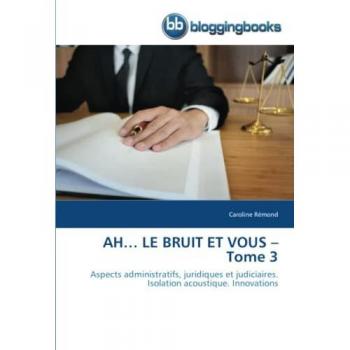 AH… LE BRUIT ET VOUS – Tome 3: Aspects administratifs, juridiques et judiciaires. Isolation acoustique. Innovations