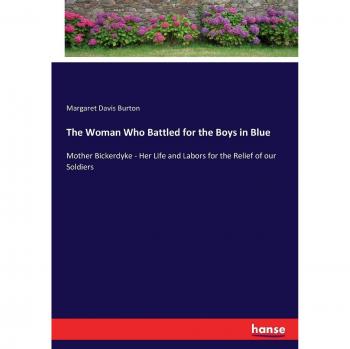 The Woman Who Battled for the Boys in Blue: Mother Bickerdyke - Her Life and Labors for the Relief of our Soldiers