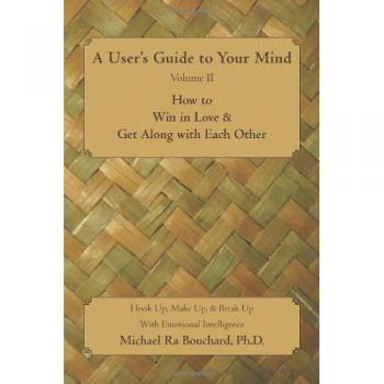A User 's Guide to Your Mind Volume II How to Win in Love & Get Along with Each Other: Hook Up, Make Up, & Break Up with Emotional Intelligence