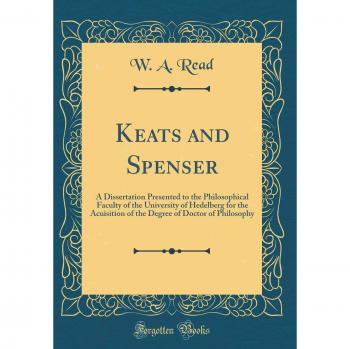 Keats and Spenser: A Dissertation Presented to the Philosophical Faculty of the University of Hedelberg for the Acuisition of the Degree of Doctor of Philosophy