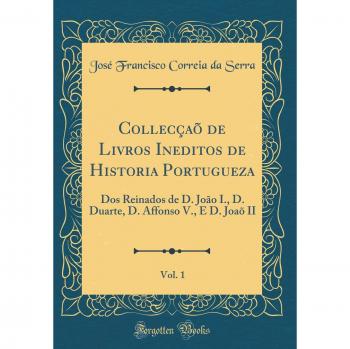 Collecçaõ de Livros Ineditos de Historia Portugueza, Vol. 1: Dos Reinados de D. João I., D. Duarte, D. Affonso V., E D. Joaõ II