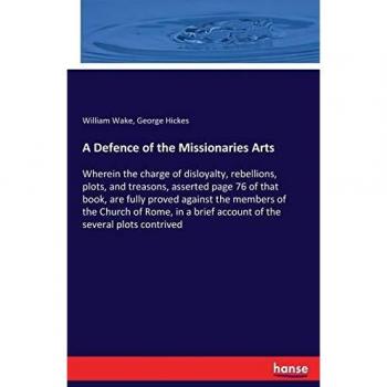 A Defence of the Missionaries Arts: Wherein the charge of disloyalty, rebellions, plots, and treasons, asserted page 76 of that book, are fully proved ... brief account of the several plots contrived
