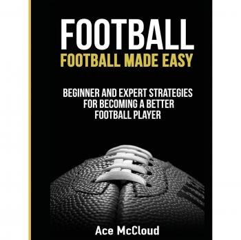 Football: Football Made Easy: Beginner and Expert Strategies For Becoming A Better Football Player (American Football Coaching Playing Training Tactic)
