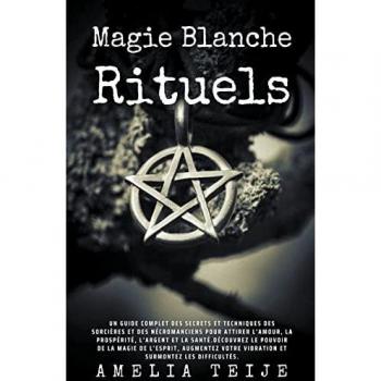 Magie Blanche - Guide complet des rituels pour attirer l'Amour, la Prospérité, l'Argent et la Santé