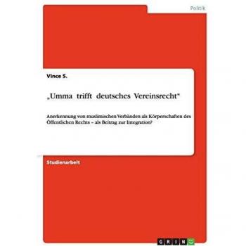 ¿Umma trifft deutsches Vereinsrecht¿: Anerkennung von muslimischen Verbänden als Körperschaften des Öffentlichen Rechts ¿ als Beitrag zur Integration?