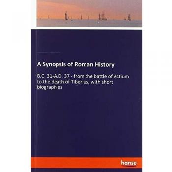 A Synopsis of Roman History: B.C. 31-A.D. 37 - from the battle of Actium to the death of Tiberius, with short biographies