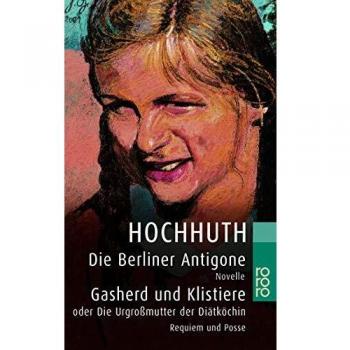 Rolf Hochhuth Die Berliner Antigone. Gasherd Und Klistiere Oder Die Urgroßmutter Der Diätköchin: Novelle. Requiem Und Posse In Je Einem Akt