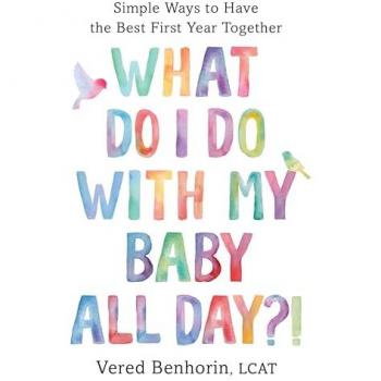 What Do I Do with My Baby All Day?! : Simple Ways to Have the Best First Year Together, by Vered Benhorin